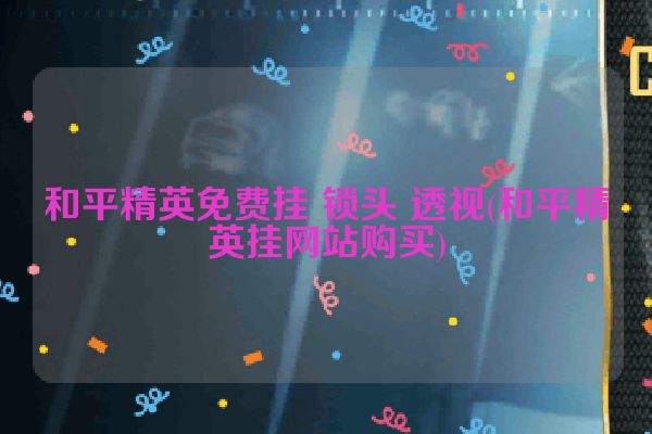 和平精英免费挂 锁头 透视(和平精英挂网站购买)